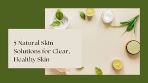 5 Natural Skin Solutions for Clear, Healthy Skin