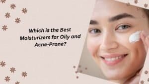 Best Moisturizers for Oily and Acne-Prone Skin