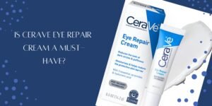 Is CeraVe Eye Repair Cream a Must-Have?