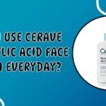 Can I Use CeraVe Salicylic Acid Face Wash Everyday