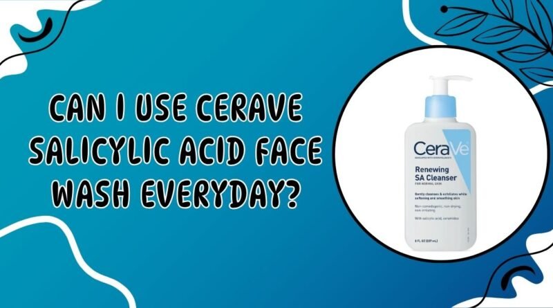 Can I Use CeraVe Salicylic Acid Face Wash Everyday
